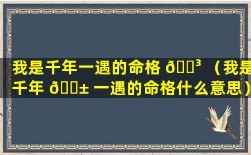 我是千年一遇的命格 🌳 （我是千年 🐱 一遇的命格什么意思）